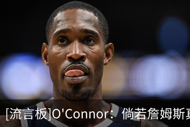 [流言板]O'Connor：倘若詹姆斯真心有意加盟热火，他早就敲定签约了